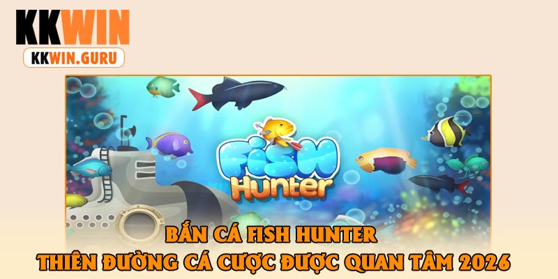 Bắn Cá Fish Hunter – Thiên Đường Cá Cược Được Quan Tâm 2026