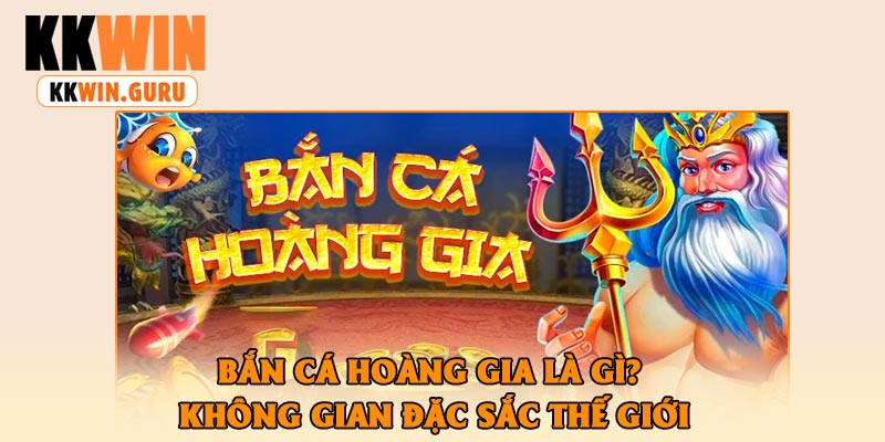 Bắn Cá Hoàng Gia Là Gì? Không Gian Đặc Sắc Thế Giới