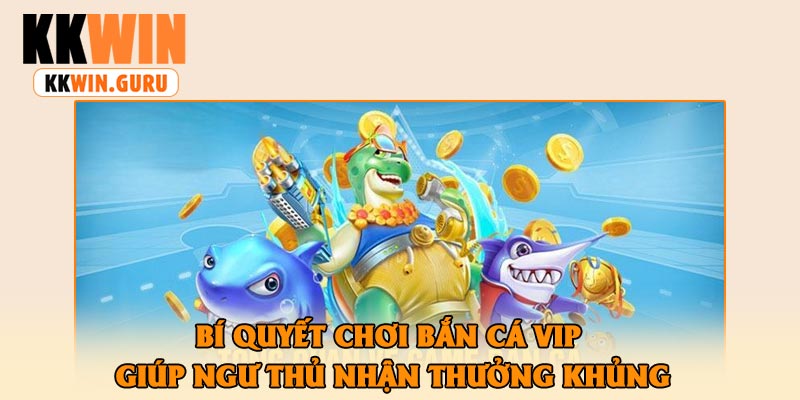 Bí Quyết Chơi Bắn Cá Vip Giúp Ngư Thủ Nhận Thưởng Khủng
