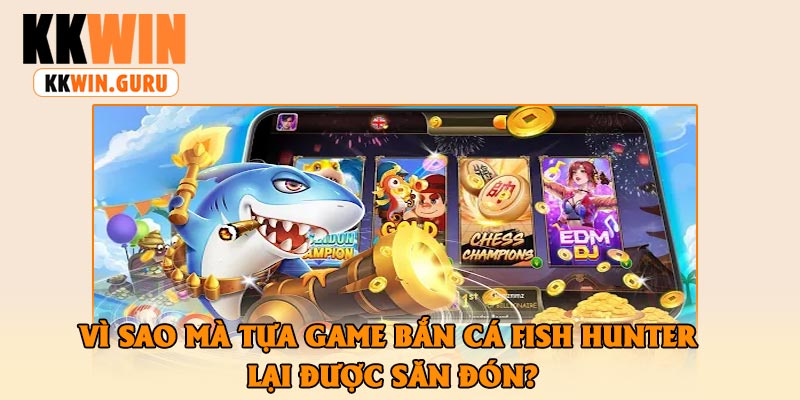 Vì Sao Mà Tựa Game Bắn Cá Fish Hunter Lại Được Săn Đón?